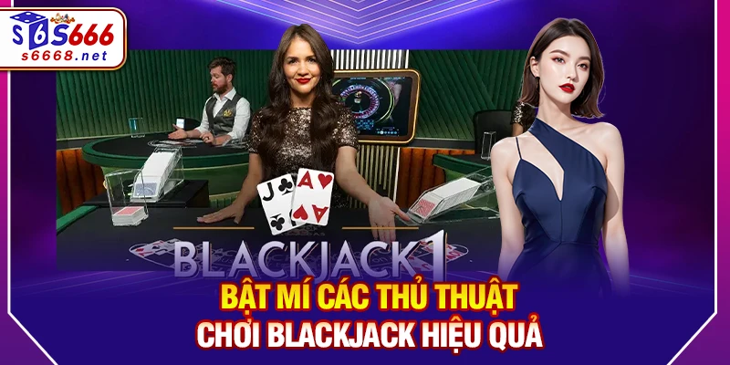 Bật mí các thủ thuật chơi Blackjack hiệu quả